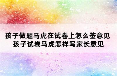 孩子做题马虎在试卷上怎么签意见 孩子试卷马虎怎样写家长意见